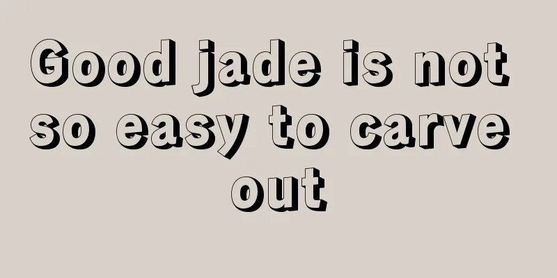 Good jade is not so easy to carve out