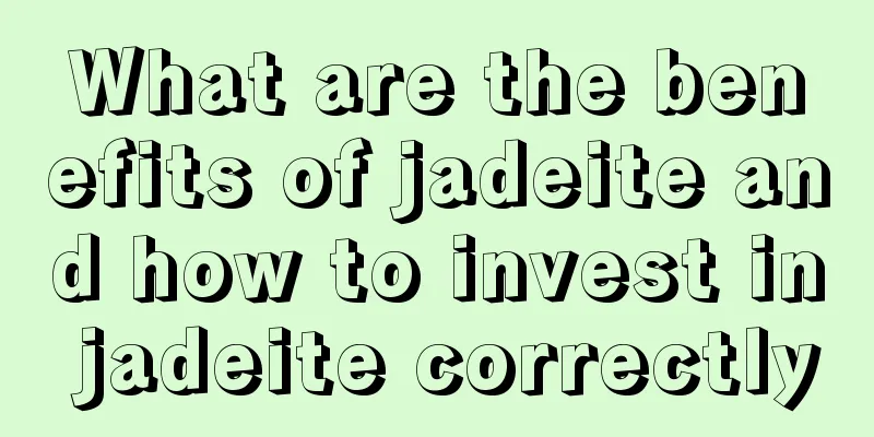 What are the benefits of jadeite and how to invest in jadeite correctly