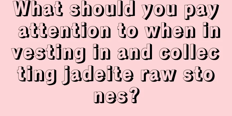 What should you pay attention to when investing in and collecting jadeite raw stones?