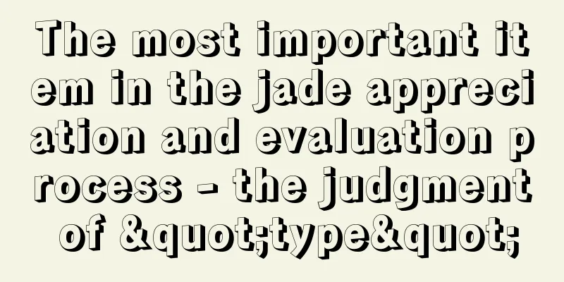 The most important item in the jade appreciation and evaluation process - the judgment of "type"