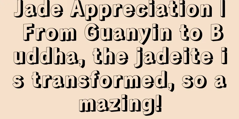 Jade Appreciation | From Guanyin to Buddha, the jadeite is transformed, so amazing!