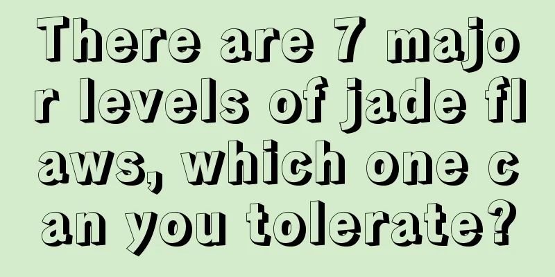 There are 7 major levels of jade flaws, which one can you tolerate?