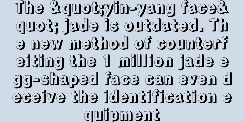 The "yin-yang face" jade is outdated. The new method of counterfeiting the 1 million jade egg-shaped face can even deceive the identification equipment