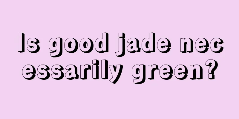 Is good jade necessarily green?