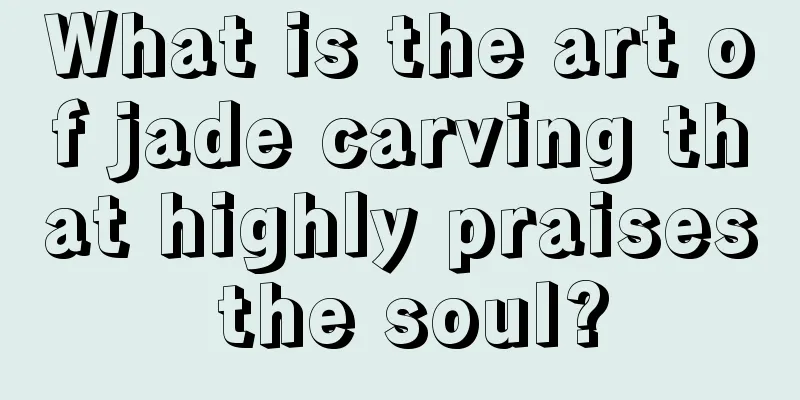 What is the art of jade carving that highly praises the soul?