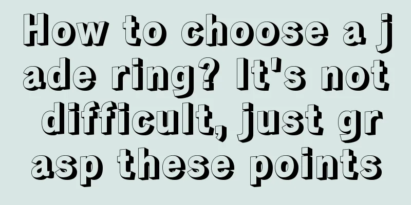 How to choose a jade ring? It's not difficult, just grasp these points