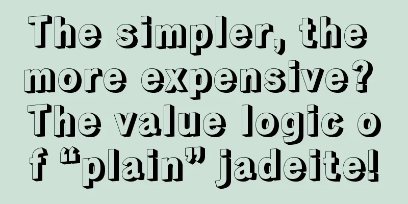 The simpler, the more expensive? The value logic of “plain” jadeite!