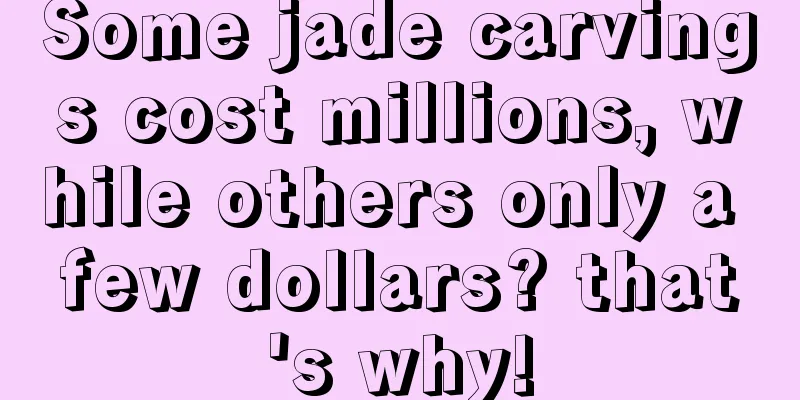 Some jade carvings cost millions, while others only a few dollars? that's why!