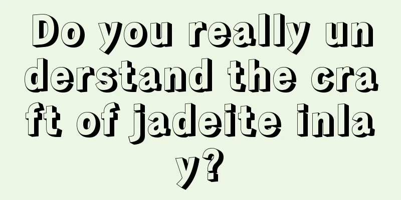 Do you really understand the craft of jadeite inlay?