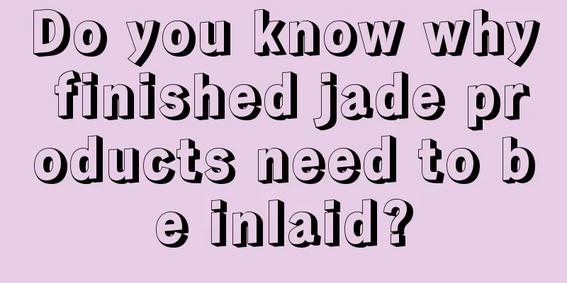 Do you know why finished jade products need to be inlaid?