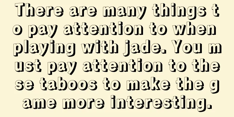 There are many things to pay attention to when playing with jade. You must pay attention to these taboos to make the game more interesting.