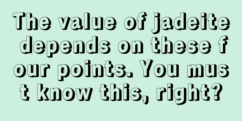 The value of jadeite depends on these four points. You must know this, right?