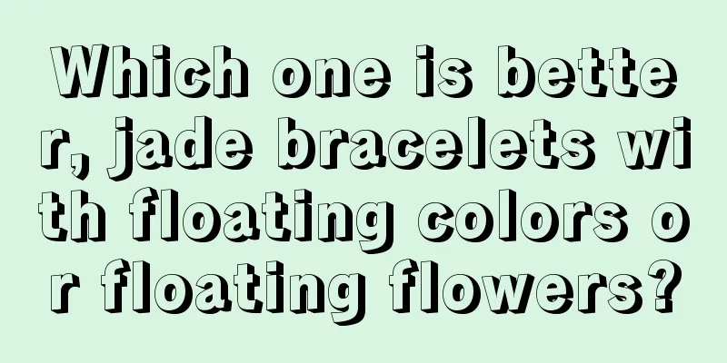 Which one is better, jade bracelets with floating colors or floating flowers?