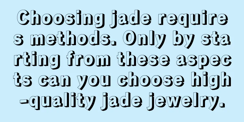 Choosing jade requires methods. Only by starting from these aspects can you choose high-quality jade jewelry.