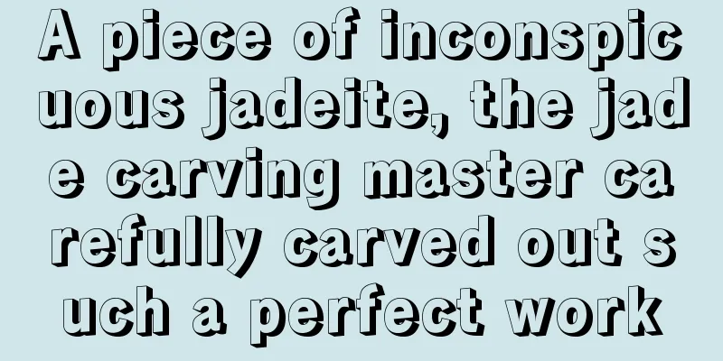 A piece of inconspicuous jadeite, the jade carving master carefully carved out such a perfect work