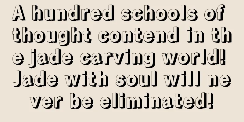 A hundred schools of thought contend in the jade carving world! Jade with soul will never be eliminated!