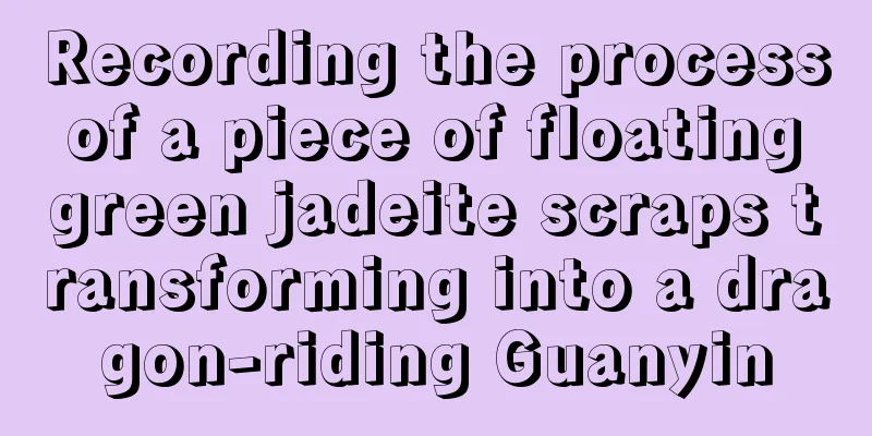 Recording the process of a piece of floating green jadeite scraps transforming into a dragon-riding Guanyin