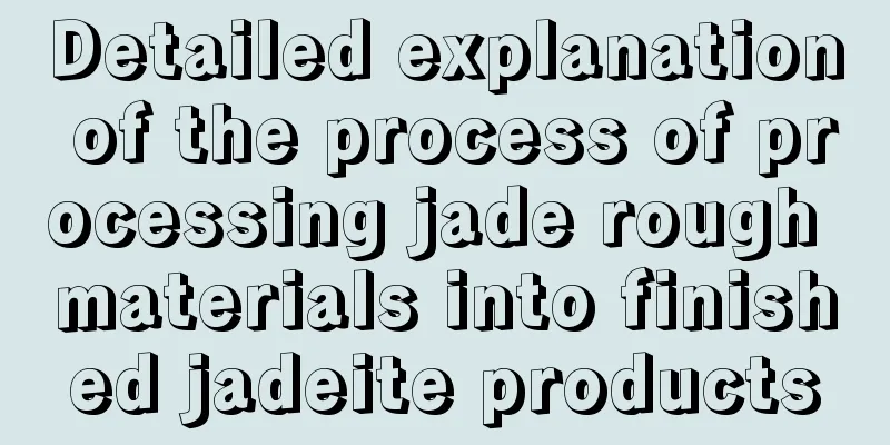 Detailed explanation of the process of processing jade rough materials into finished jadeite products