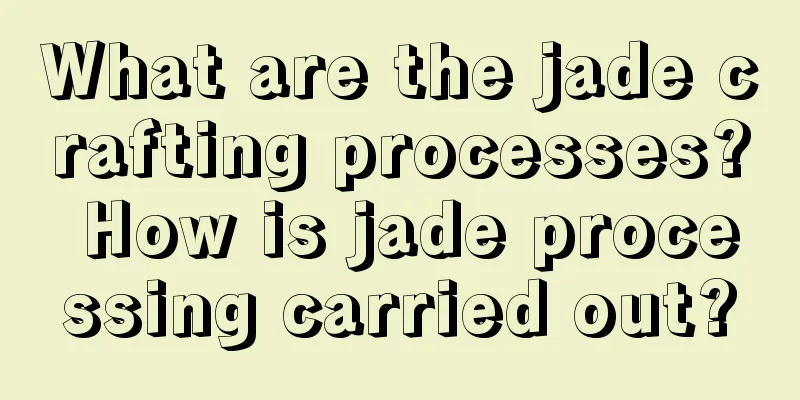 What are the jade crafting processes? How is jade processing carried out?