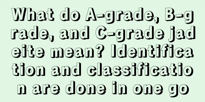 What do A-grade, B-grade, and C-grade jadeite mean? Identification and classification are done in one go