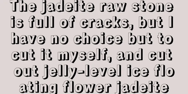 The jadeite raw stone is full of cracks, but I have no choice but to cut it myself, and cut out jelly-level ice floating flower jadeite