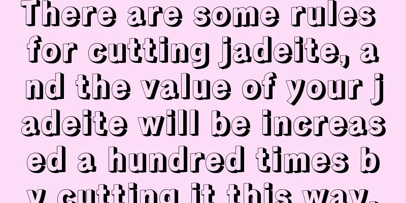 There are some rules for cutting jadeite, and the value of your jadeite will be increased a hundred times by cutting it this way.