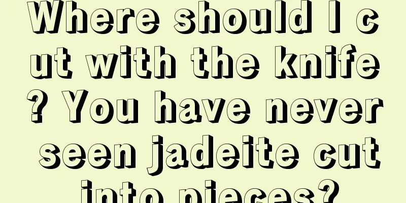 Where should I cut with the knife? You have never seen jadeite cut into pieces?