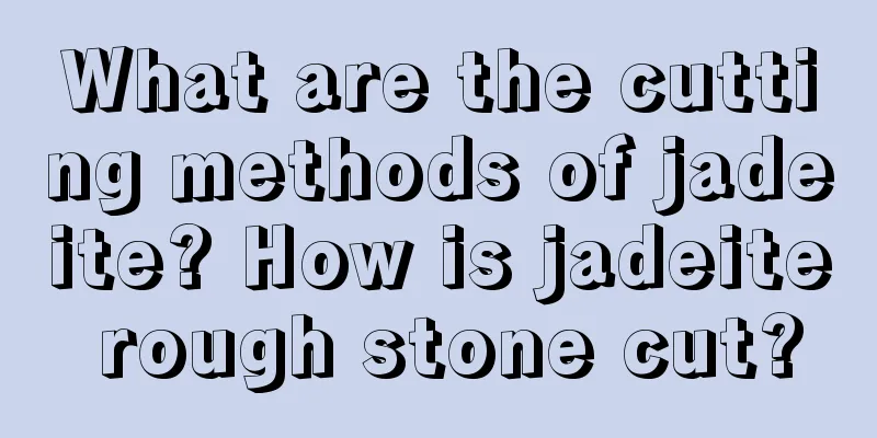 What are the cutting methods of jadeite? How is jadeite rough stone cut?