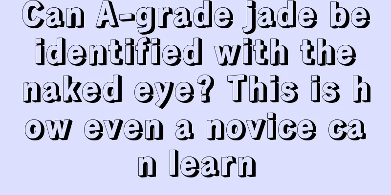 Can A-grade jade be identified with the naked eye? This is how even a novice can learn