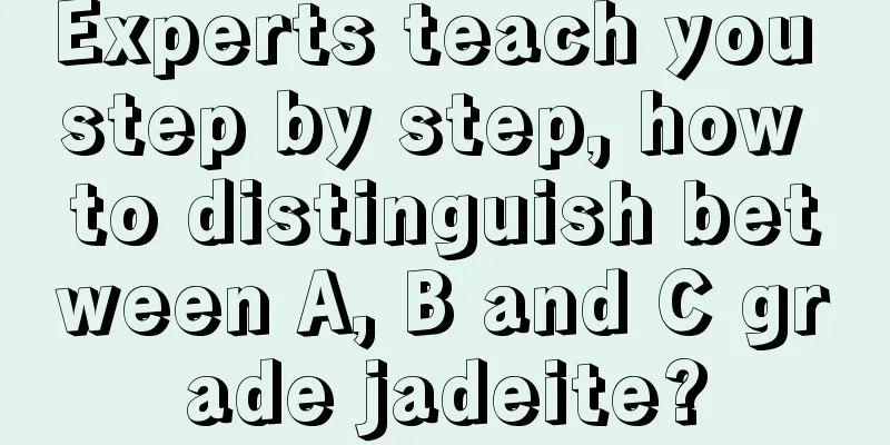 Experts teach you step by step, how to distinguish between A, B and C grade jadeite?