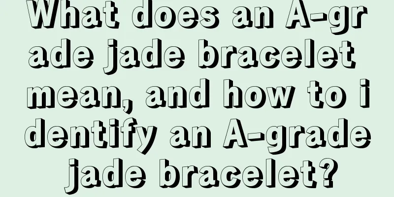 What does an A-grade jade bracelet mean, and how to identify an A-grade jade bracelet?