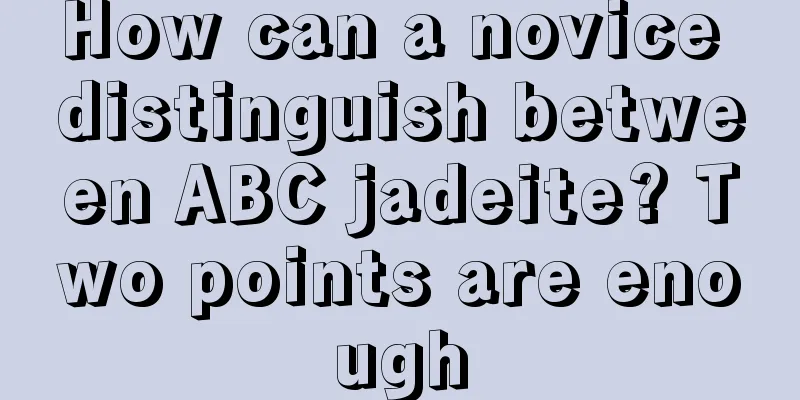 How can a novice distinguish between ABC jadeite? Two points are enough