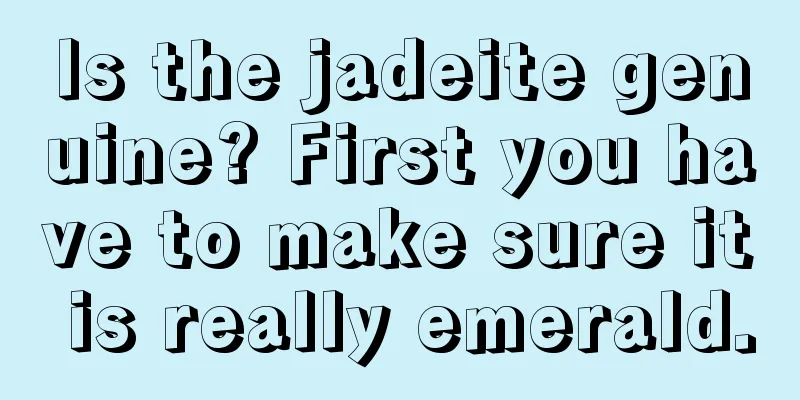 Is the jadeite genuine? First you have to make sure it is really emerald.