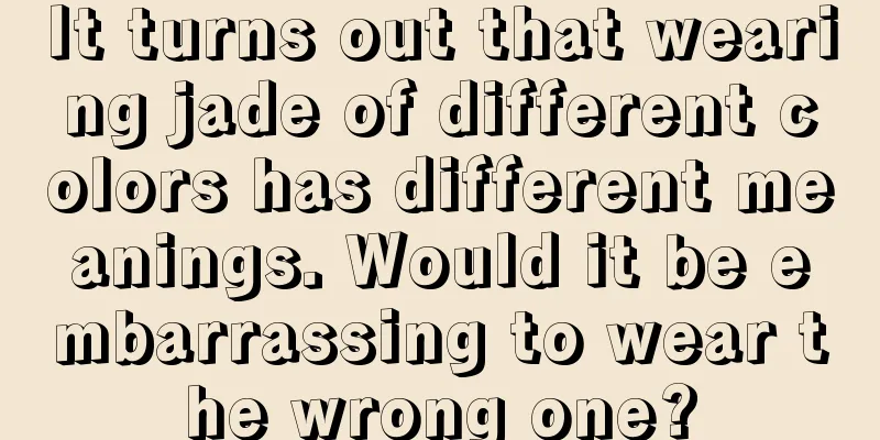 It turns out that wearing jade of different colors has different meanings. Would it be embarrassing to wear the wrong one?