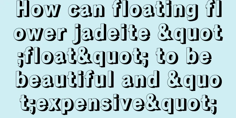 How can floating flower jadeite "float" to be beautiful and "expensive"