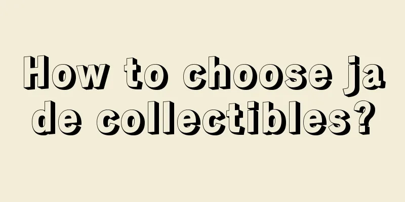 How to choose jade collectibles?