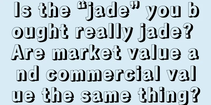 Is the “jade” you bought really jade? Are market value and commercial value the same thing?