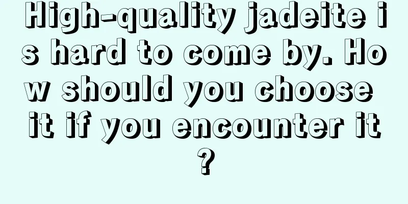 High-quality jadeite is hard to come by. How should you choose it if you encounter it?