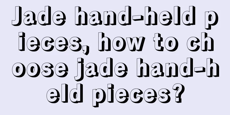 Jade hand-held pieces, how to choose jade hand-held pieces?