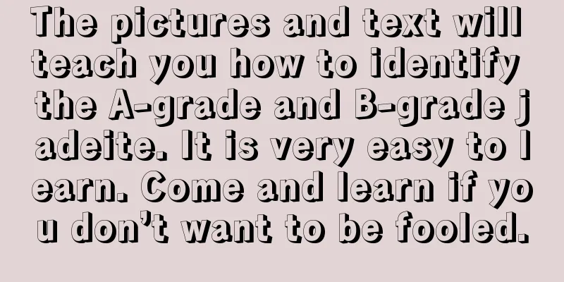 The pictures and text will teach you how to identify the A-grade and B-grade jadeite. It is very easy to learn. Come and learn if you don’t want to be fooled.