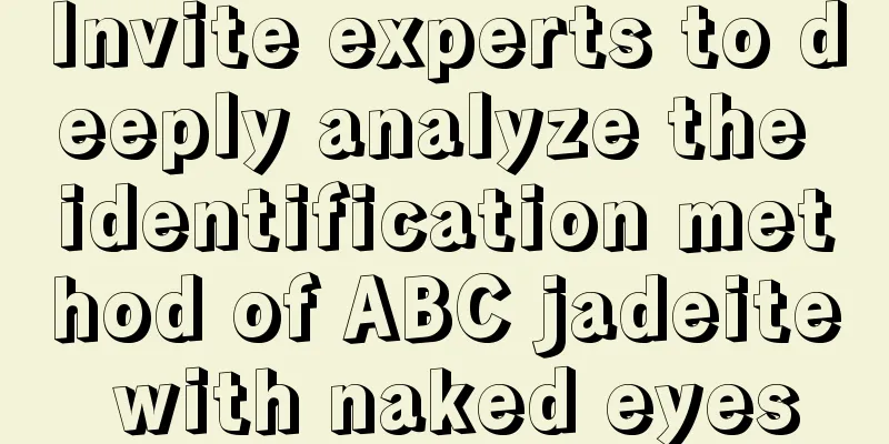 Invite experts to deeply analyze the identification method of ABC jadeite with naked eyes