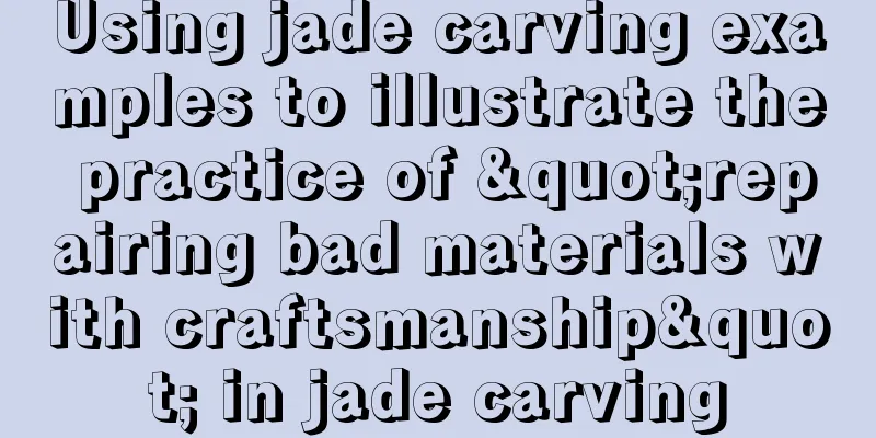 Using jade carving examples to illustrate the practice of "repairing bad materials with craftsmanship" in jade carving