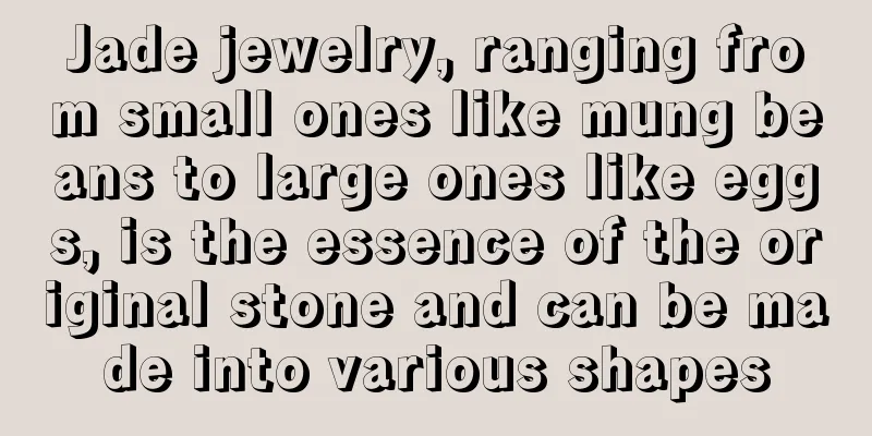 Jade jewelry, ranging from small ones like mung beans to large ones like eggs, is the essence of the original stone and can be made into various shapes