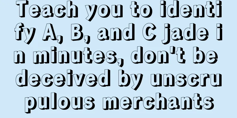 Teach you to identify A, B, and C jade in minutes, don't be deceived by unscrupulous merchants