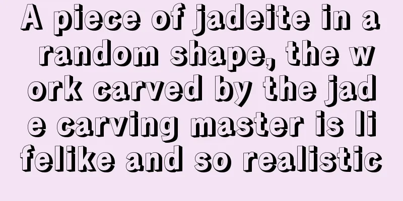 A piece of jadeite in a random shape, the work carved by the jade carving master is lifelike and so realistic