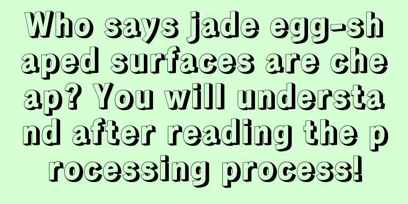 Who says jade egg-shaped surfaces are cheap? You will understand after reading the processing process!