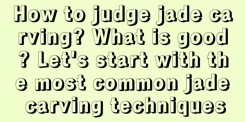 How to judge jade carving? What is good? Let's start with the most common jade carving techniques