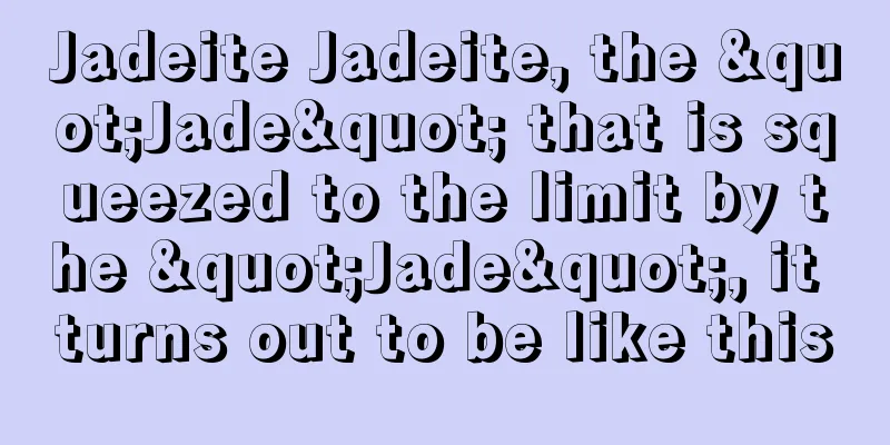 Jadeite Jadeite, the "Jade" that is squeezed to the limit by the "Jade", it turns out to be like this