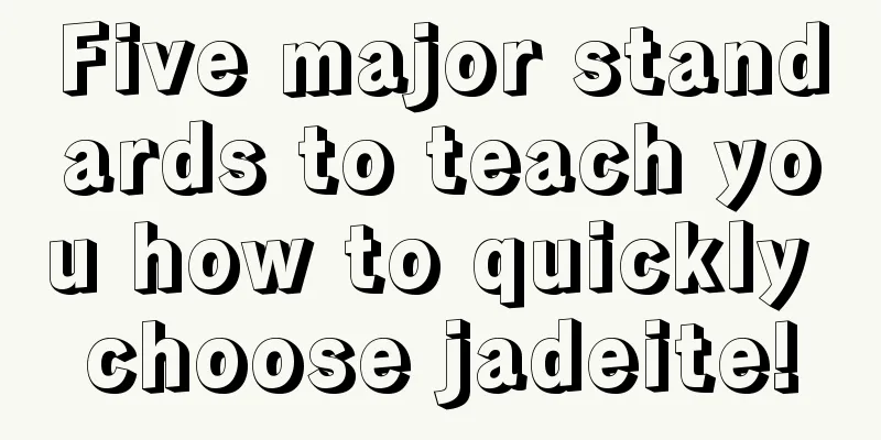 Five major standards to teach you how to quickly choose jadeite!