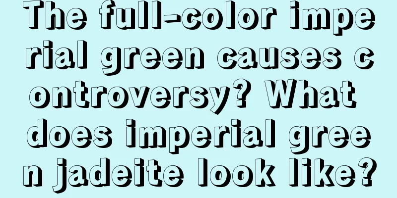 The full-color imperial green causes controversy? What does imperial green jadeite look like?